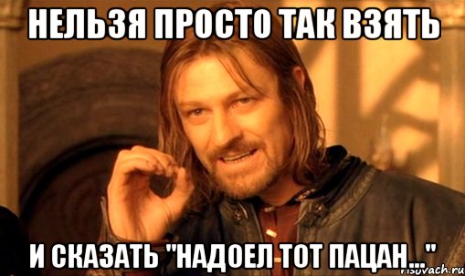 нельзя просто так взять и сказать "надоел тот пацан...", Мем Нельзя просто так взять и (Боромир мем)