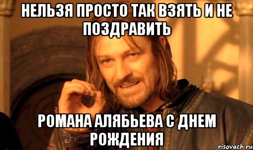 нельзя просто так взять и не поздравить романа алябьева с днем рождения, Мем Нельзя просто так взять и (Боромир мем)