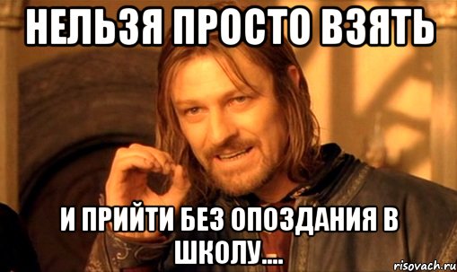 нельзя просто взять и прийти без опоздания в школу...., Мем Нельзя просто так взять и (Боромир мем)