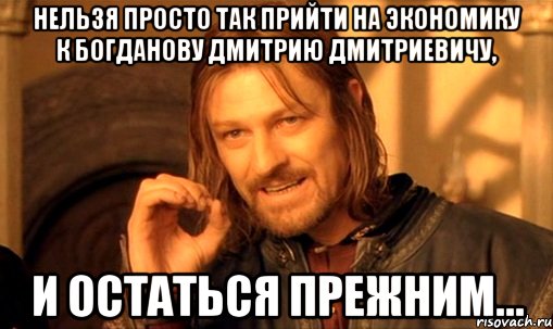 нельзя просто так прийти на экономику к богданову дмитрию дмитриевичу, и остаться прежним..., Мем Нельзя просто так взять и (Боромир мем)