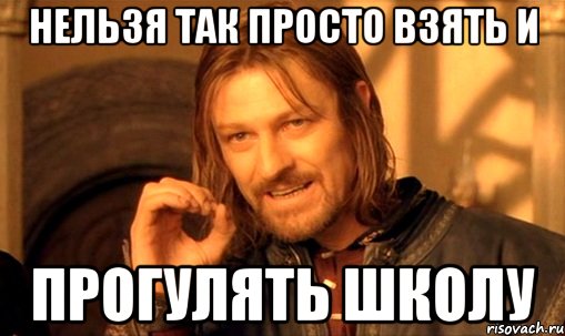 нельзя так просто взять и прогулять школу, Мем Нельзя просто так взять и (Боромир мем)