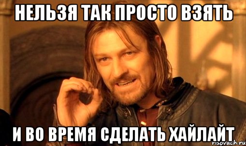 нельзя так просто взять и во время сделать хайлайт, Мем Нельзя просто так взять и (Боромир мем)