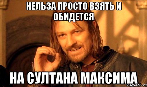 нельза просто взять и обидется на султана максима, Мем Нельзя просто так взять и (Боромир мем)