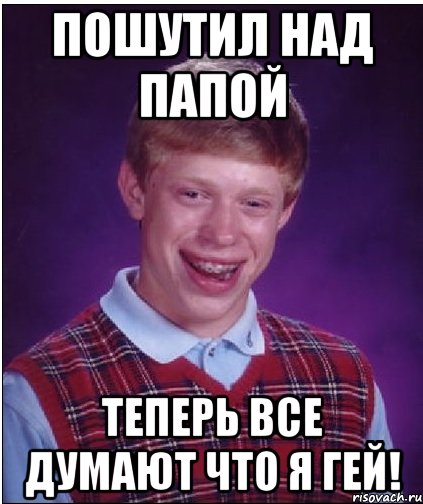 пошутил над папой теперь все думают что я гей!