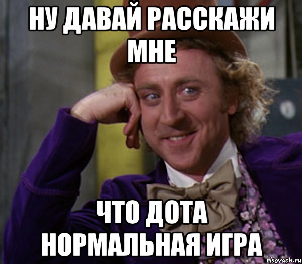 ну давай расскажи мне что дота нормальная игра, Мем Ну давай расскажи (Вилли Вонка)