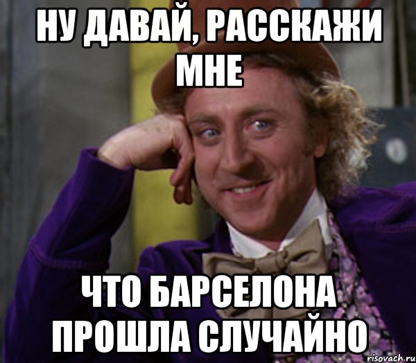 ну давай, расскажи мне что барселона прошла случайно, Мем Ну давай расскажи (Вилли Вонка)