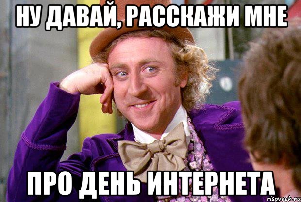 ну давай, расскажи мне про день интернета, Мем Ну давай расскажи (Вилли Вонка)