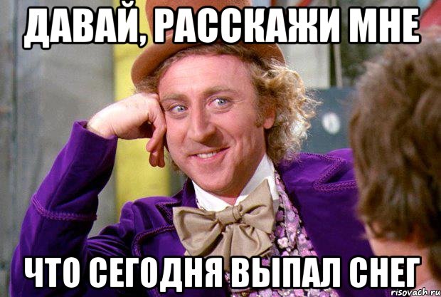 давай, расскажи мне что сегодня выпал снег, Мем Ну давай расскажи (Вилли Вонка)