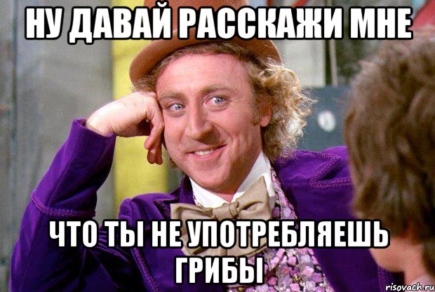 ну давай расскажи мне что ты не употребляешь грибы, Мем Ну давай расскажи (Вилли Вонка)