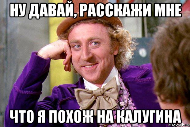 ну давай, расскажи мне что я похож на калугина, Мем Ну давай расскажи (Вилли Вонка)