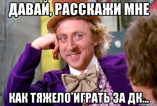 давай, расскажи мне как тяжело играть за дк..., Мем Ну давай расскажи (Вилли Вонка)