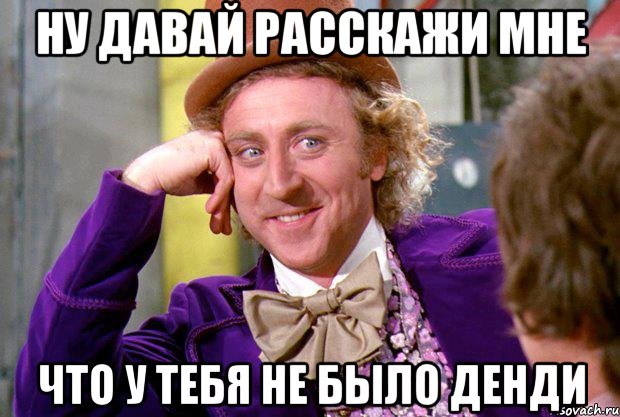 ну давай расскажи мне что у тебя не было денди, Мем Ну давай расскажи (Вилли Вонка)