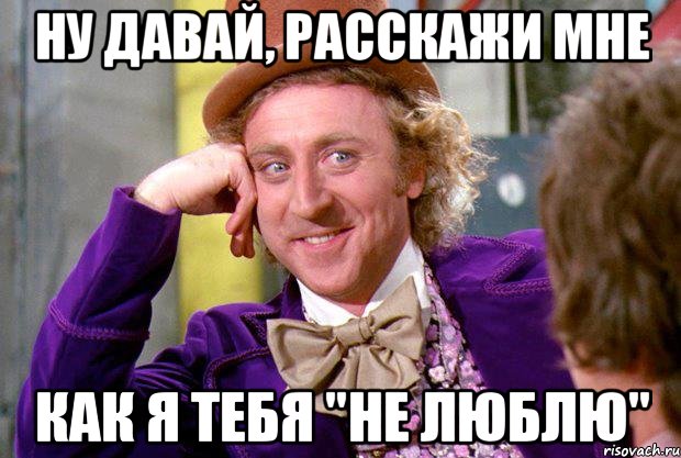 ну давай, расскажи мне как я тебя "не люблю", Мем Ну давай расскажи (Вилли Вонка)