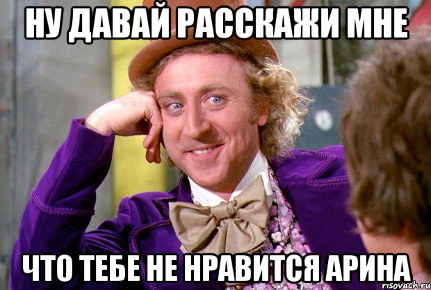 ну давай расскажи мне что тебе не нравится арина, Мем Ну давай расскажи (Вилли Вонка)