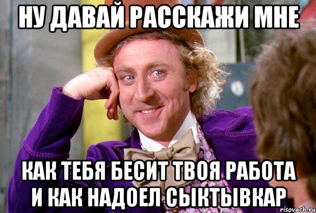 ну давай расскажи мне как тебя бесит твоя работа и как надоел сыктывкар, Мем Ну давай расскажи (Вилли Вонка)