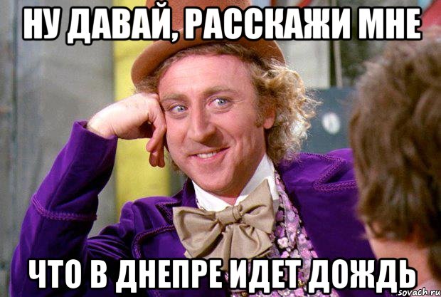 ну давай, расскажи мне что в днепре идет дождь, Мем Ну давай расскажи (Вилли Вонка)