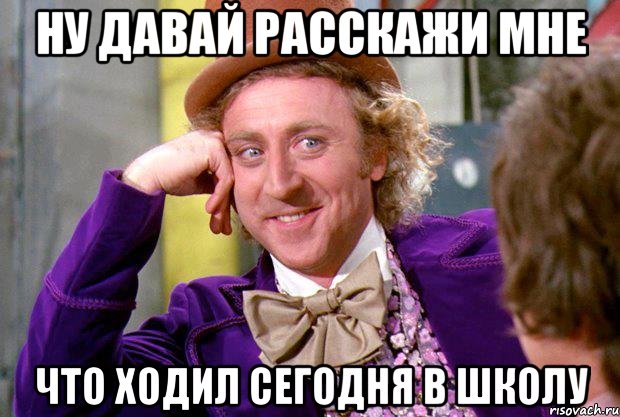 ну давай расскажи мне что ходил сегодня в школу, Мем Ну давай расскажи (Вилли Вонка)