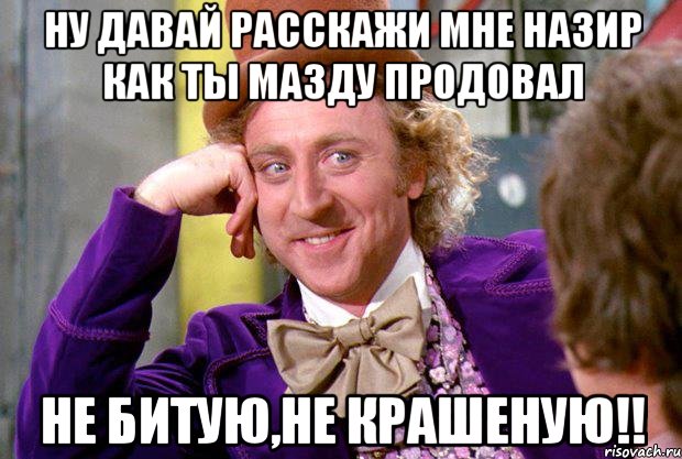 ну давай расскажи мне назир как ты мазду продовал не битую,не крашеную!!, Мем Ну давай расскажи (Вилли Вонка)