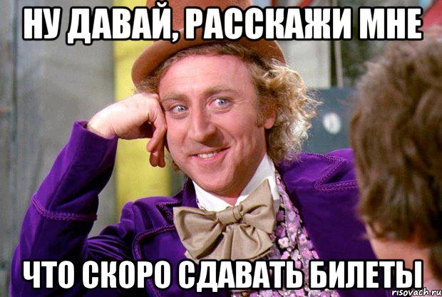 ну давай, расскажи мне что скоро сдавать билеты, Мем Ну давай расскажи (Вилли Вонка)