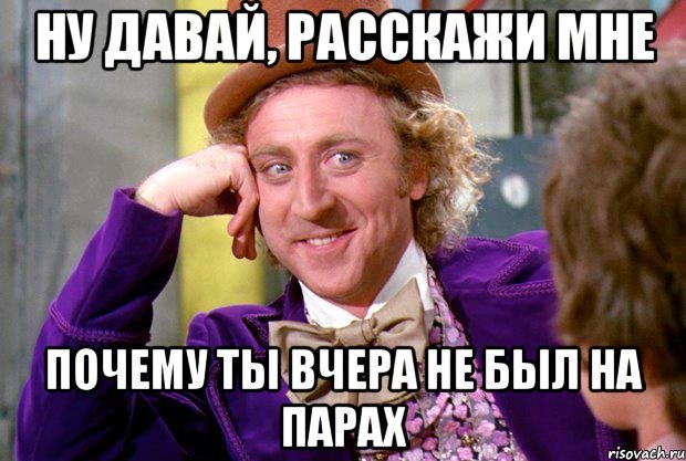 ну давай, расскажи мне почему ты вчера не был на парах, Мем Ну давай расскажи (Вилли Вонка)