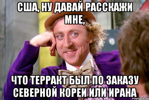 сша, ну давай расскажи мне, что терракт был по заказу северной кореи или ирана, Мем Ну давай расскажи (Вилли Вонка)