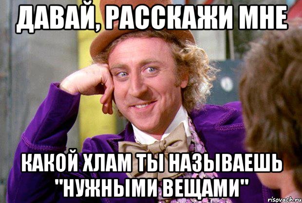 давай, расскажи мне какой хлам ты называешь "нужными вещами", Мем Ну давай расскажи (Вилли Вонка)