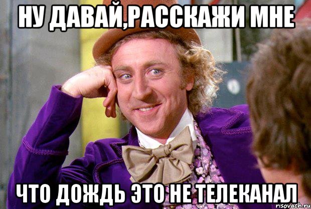 ну давай,расскажи мне что дождь это не телеканал, Мем Ну давай расскажи (Вилли Вонка)