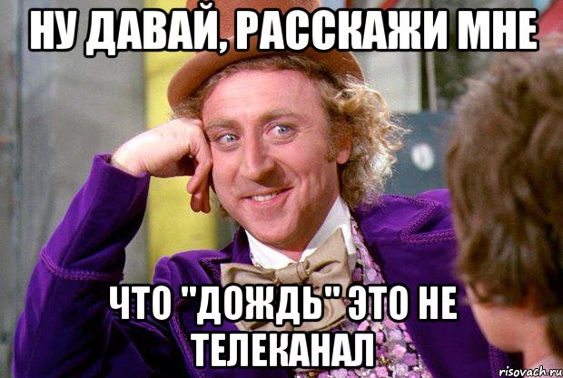 ну давай, расскажи мне что "дождь" это не телеканал, Мем Ну давай расскажи (Вилли Вонка)