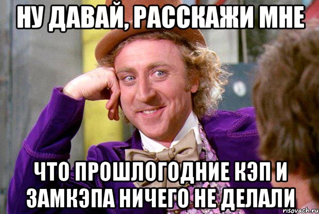 ну давай, расскажи мне что прошлогодние кэп и замкэпа ничего не делали, Мем Ну давай расскажи (Вилли Вонка)