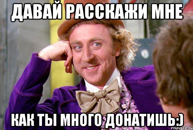 давай расскажи мне как ты много донатишь:), Мем Ну давай расскажи (Вилли Вонка)