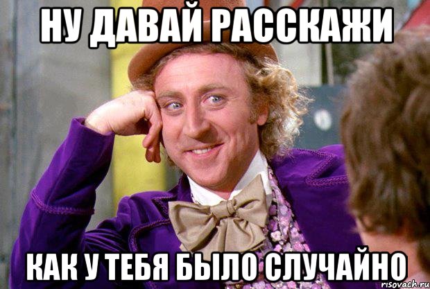 ну давай расскажи как у тебя было случайно, Мем Ну давай расскажи (Вилли Вонка)