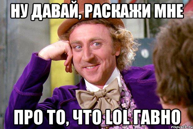 ну давай, раскажи мне про то, что lol гавно, Мем Ну давай расскажи (Вилли Вонка)