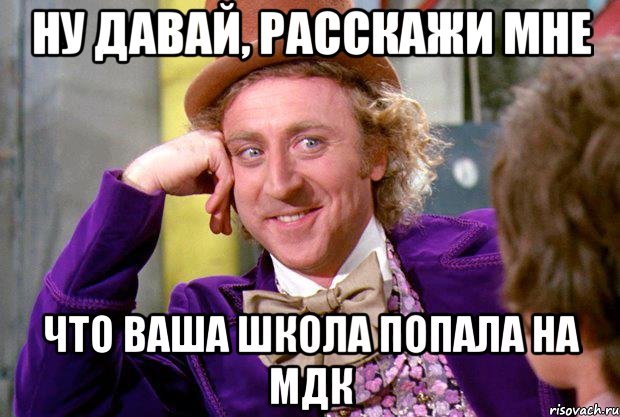 ну давай, расскажи мне что ваша школа попала на мдк, Мем Ну давай расскажи (Вилли Вонка)