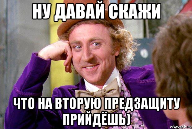 ну давай скажи что на вторую предзащиту прийдёшь), Мем Ну давай расскажи (Вилли Вонка)