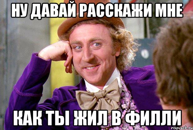 ну давай расскажи мне как ты жил в филли, Мем Ну давай расскажи (Вилли Вонка)