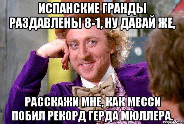 испанские гранды раздавлены 8-1, ну давай же, расскажи мне, как месси побил рекорд герда мюллера., Мем Ну давай расскажи (Вилли Вонка)