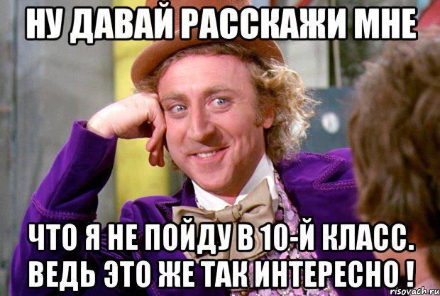 ну давай расскажи мне что я не пойду в 10-й класс. ведь это же так интересно !, Мем Ну давай расскажи (Вилли Вонка)