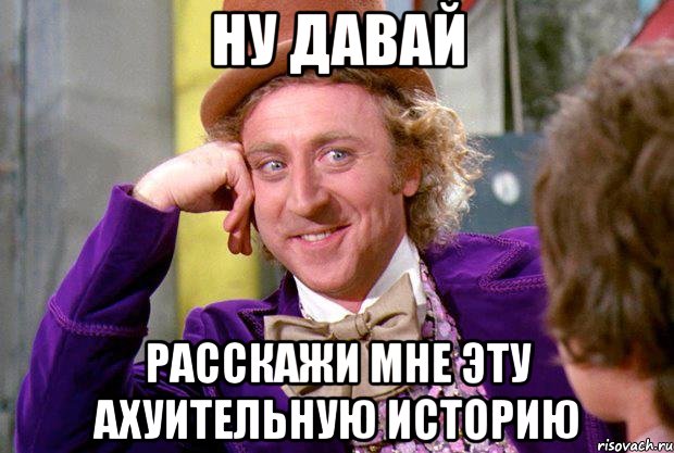 ну давай расскажи мне эту ахуительную историю, Мем Ну давай расскажи (Вилли Вонка)