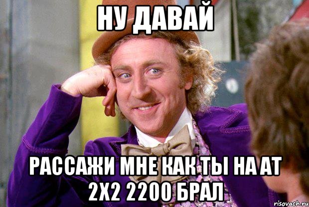 ну давай рассажи мне как ты на ат 2х2 2200 брал, Мем Ну давай расскажи (Вилли Вонка)