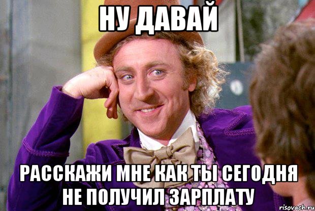 ну давай расскажи мне как ты сегодня не получил зарплату, Мем Ну давай расскажи (Вилли Вонка)