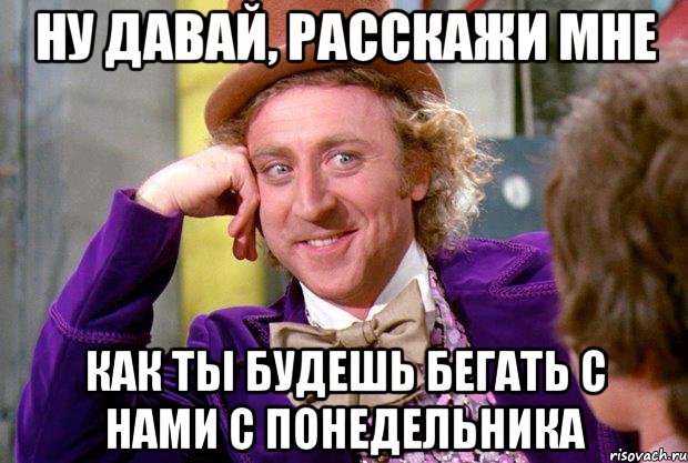 ну давай, расскажи мне как ты будешь бегать с нами с понедельника, Мем Ну давай расскажи (Вилли Вонка)