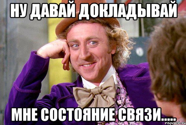 ну давай докладывай мне состояние связи....., Мем Ну давай расскажи (Вилли Вонка)