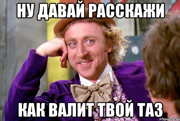 ну давай расскажи как валит твой таз, Мем Ну давай расскажи (Вилли Вонка)