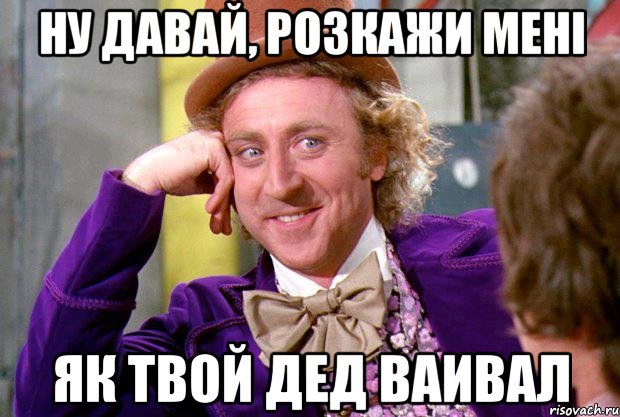 ну давай, розкажи мені як твой дед ваивал, Мем Ну давай расскажи (Вилли Вонка)