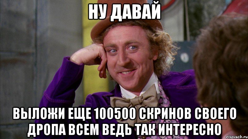 ну давай выложи еще 100500 скринов своего дропа всем ведь так интересно, Мем Ну давай расскажи (Вилли Вонка)