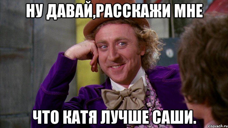 ну давай,расскажи мне что катя лучше саши., Мем Ну давай расскажи (Вилли Вонка)