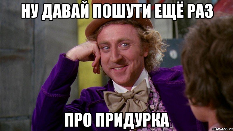 ну давай пошути ещё раз про придурка, Мем Ну давай расскажи (Вилли Вонка)