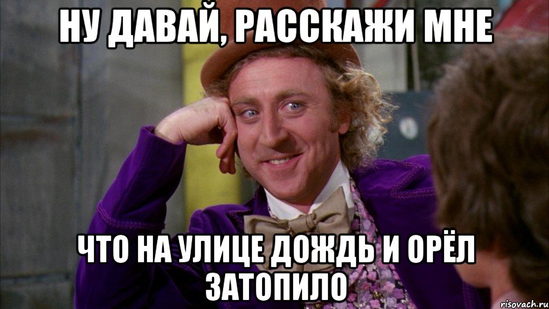 ну давай, расскажи мне что на улице дождь и орëл затопило, Мем Ну давай расскажи (Вилли Вонка)