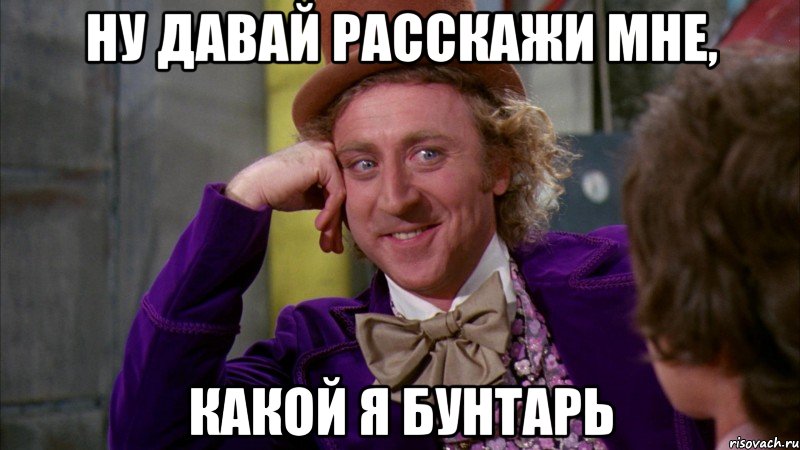 ну давай расскажи мне, какой я бунтарь, Мем Ну давай расскажи (Вилли Вонка)