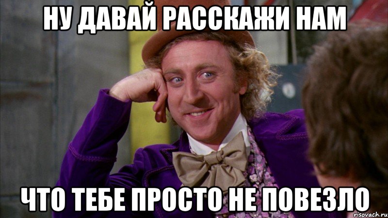 ну давай расскажи нам что тебе просто не повезло, Мем Ну давай расскажи (Вилли Вонка)